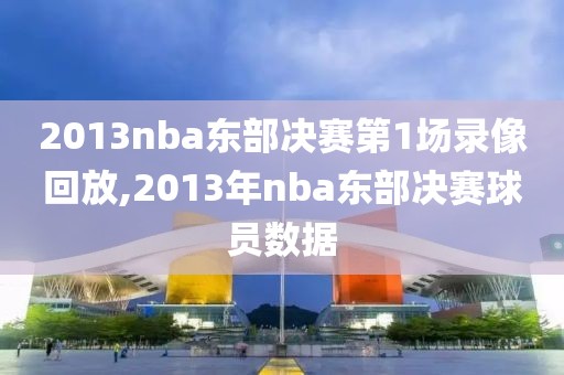 2013nba东部决赛第1场录像回放,2013年nba东部决赛球员数据
