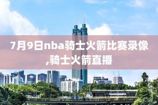 7月9日nba骑士火箭比赛录像,骑士火箭直播