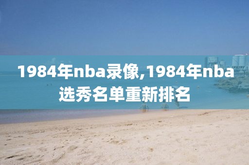 1984年nba录像,1984年nba选秀名单重新排名 1984年nba录像,1984年nba选秀名单重新排名