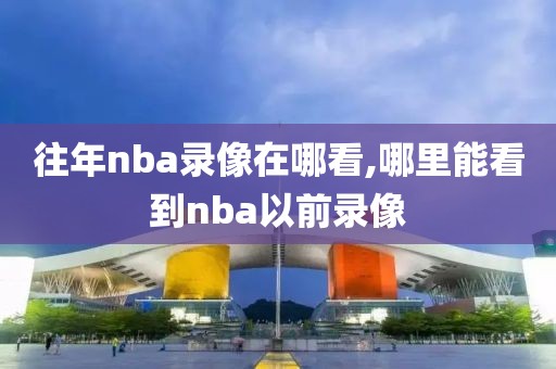 往年nba录像在哪看,哪里能看到nba以前录像