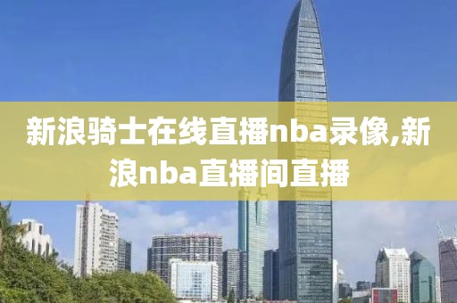 新浪骑士在线直播nba录像,新浪nba直播间直播