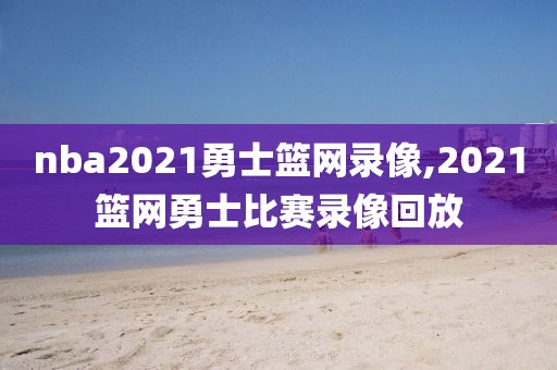nba2021勇士篮网录像,2021篮网勇士比赛录像回放