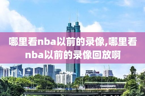 哪里看nba以前的录像,哪里看nba以前的录像回放啊