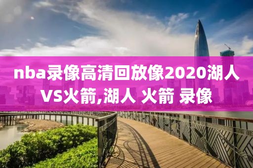 nba录像高清回放像2020湖人VS火箭,湖人 火箭 录像