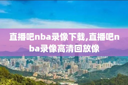 直播吧nba录像下载,直播吧nba录像高清回放像