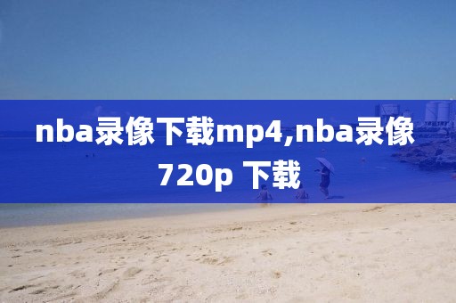nba录像下载mp4,nba录像 720p 下载