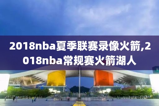 2018nba夏季联赛录像火箭,2018nba常规赛火箭湖人