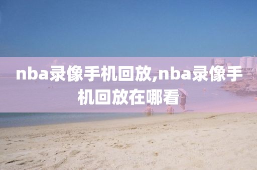 nba录像手机回放,nba录像手机回放在哪看