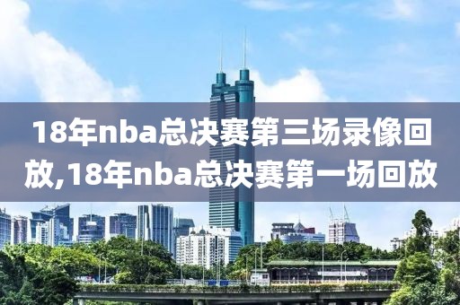 18年nba总决赛第三场录像回放,18年nba总决赛第一场回放