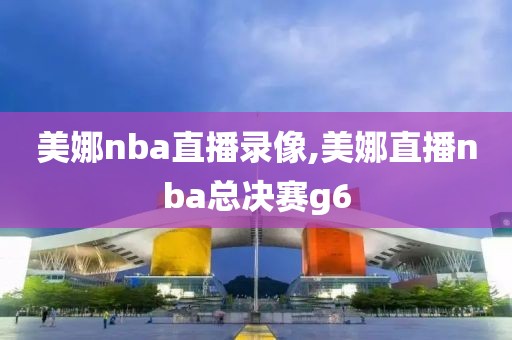 美娜nba直播录像,美娜直播nba总决赛g6