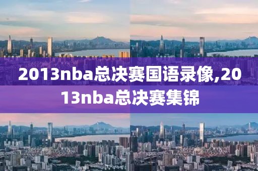 2013nba总决赛国语录像,2013nba总决赛集锦
