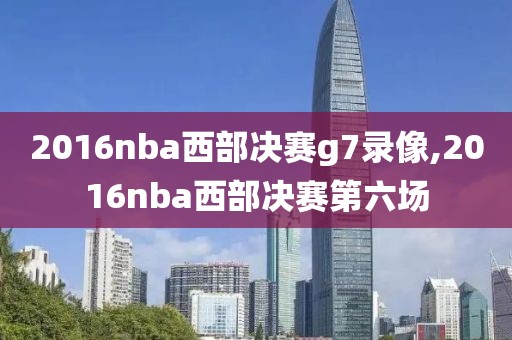2016nba西部决赛g7录像,2016nba西部决赛第六场