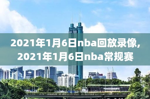 2021年1月6日nba回放录像,2021年1月6日nba常规赛