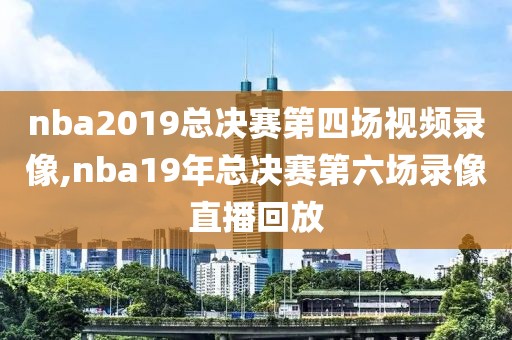 nba2019总决赛第四场视频录像,nba19年总决赛第六场录像直播回放