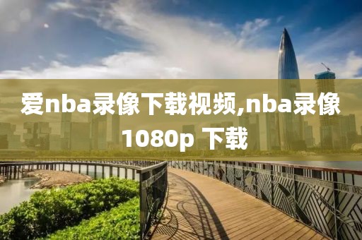 爱nba录像下载视频,nba录像 1080p 下载