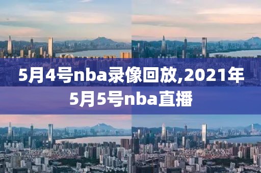 5月4号nba录像回放,2021年5月5号nba直播
