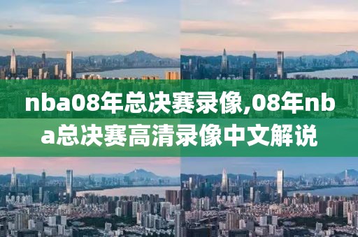nba08年总决赛录像,08年nba总决赛高清录像中文解说
