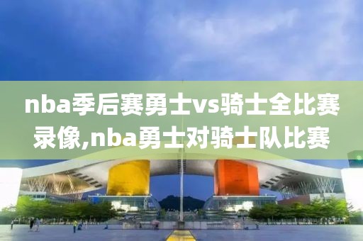 nba季后赛勇士vs骑士全比赛录像,nba勇士对骑士队比赛