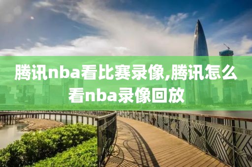 腾讯nba看比赛录像,腾讯怎么看nba录像回放