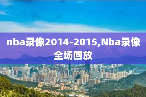nba录像2014-2015,Nba录像全场回放