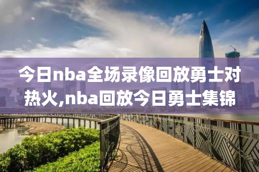 今日nba全场录像回放勇士对热火,nba回放今日勇士集锦 今日nba全场录像回放勇士对热火,nba回放今日勇士集锦