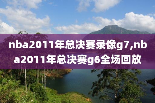 nba2011年总决赛录像g7,nba2011年总决赛g6全场回放