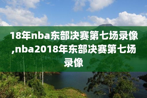 18年nba东部决赛第七场录像,nba2018年东部决赛第七场录像
