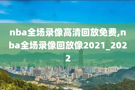 nba全场录像高清回放免费,nba全场录像回放像2021_2022
