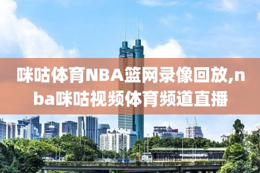 咪咕体育NBA篮网录像回放,nba咪咕视频体育频道直播