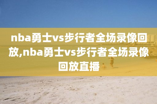 nba勇士vs步行者全场录像回放,nba勇士vs步行者全场录像回放直播