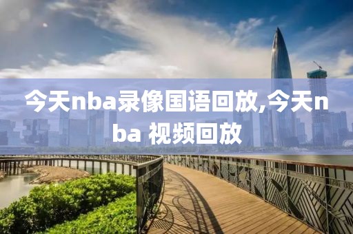 今天nba录像国语回放,今天nba 视频回放