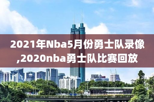 2021年Nba5月份勇士队录像,2020nba勇士队比赛回放