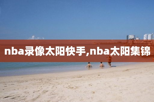 nba录像太阳快手,nba太阳集锦