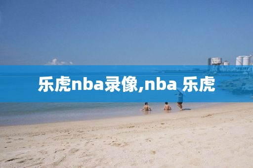 乐虎nba录像,nba 乐虎