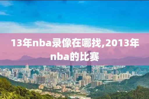 13年nba录像在哪找,2013年nba的比赛