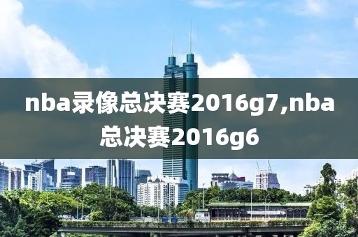 nba录像总决赛2016g7,nba总决赛2016g6 nba录像总决赛2016g7,nba总决赛2016g6
