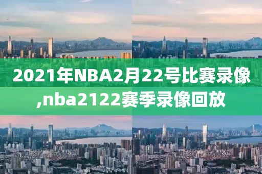 2021年NBA2月22号比赛录像,nba2122赛季录像回放