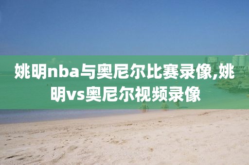 姚明nba与奥尼尔比赛录像,姚明vs奥尼尔视频录像