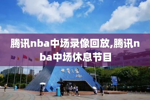 腾讯nba中场录像回放,腾讯nba中场休息节目