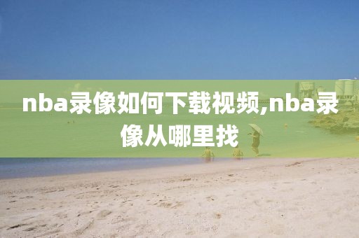 nba录像如何下载视频,nba录像从哪里找