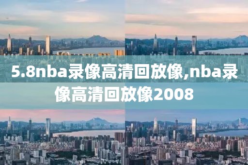 5.8nba录像高清回放像,nba录像高清回放像2008