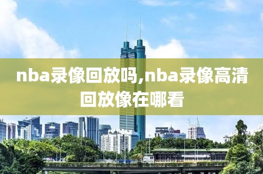 nba录像回放吗,nba录像高清回放像在哪看