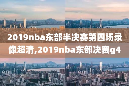 2019nba东部半决赛第四场录像超清,2019nba东部决赛g4