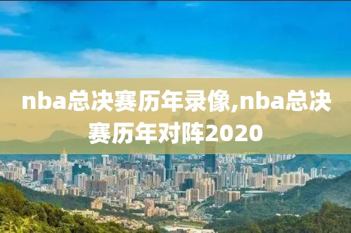 nba总决赛历年录像,nba总决赛历年对阵2020