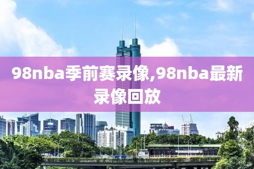98nba季前赛录像,98nba最新录像回放
