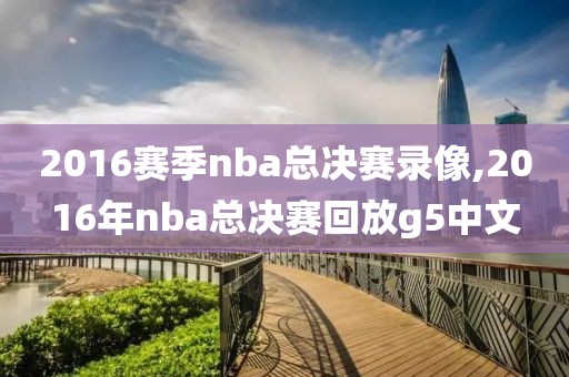 2016赛季nba总决赛录像,2016年nba总决赛回放g5中文