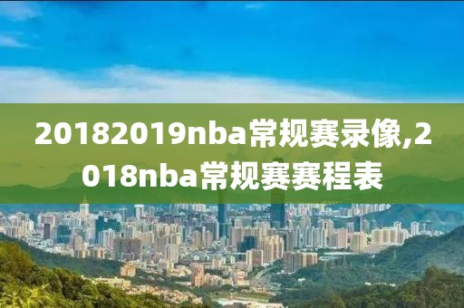20182019nba常规赛录像,2018nba常规赛赛程表