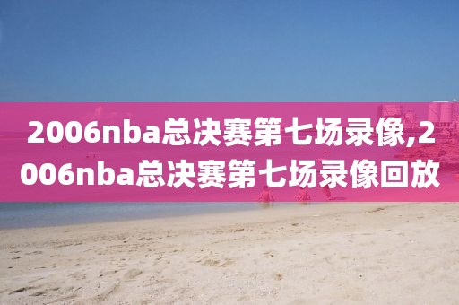 2006nba总决赛第七场录像,2006nba总决赛第七场录像回放
