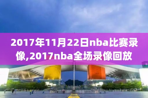 2017年11月22日nba比赛录像,2017nba全场录像回放