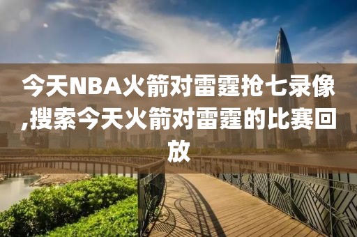今天NBA火箭对雷霆抢七录像,搜索今天火箭对雷霆的比赛回放
